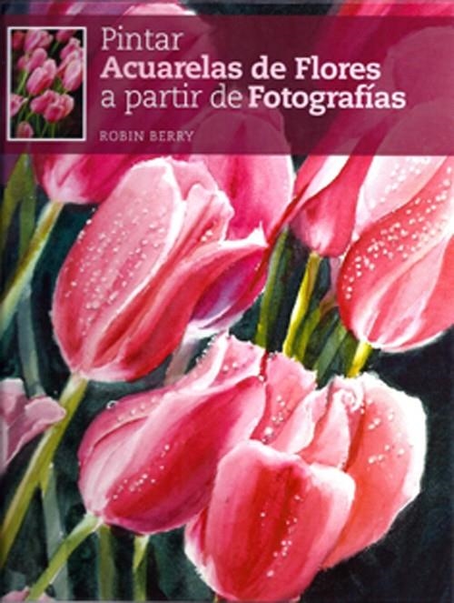 PINTAR ACUARELAS DE FLORES A PARTIR DE FOTOGRAFÍAS | 9788415053026 | BERRY, ROBIN | Llibreria Online de Banyoles | Comprar llibres en català i castellà online